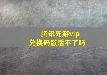 腾讯先游vip兑换码激活不了吗