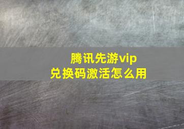 腾讯先游vip兑换码激活怎么用