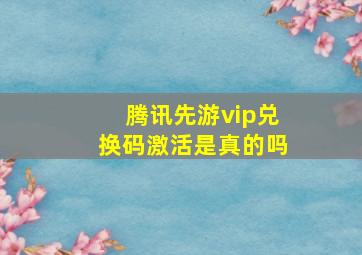 腾讯先游vip兑换码激活是真的吗