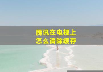 腾讯在电视上怎么清除缓存