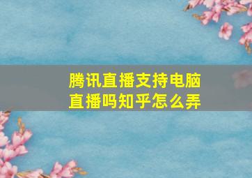 腾讯直播支持电脑直播吗知乎怎么弄