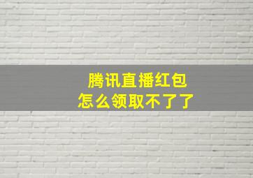 腾讯直播红包怎么领取不了了