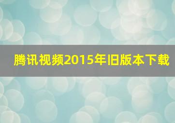 腾讯视频2015年旧版本下载