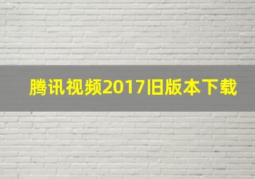 腾讯视频2017旧版本下载