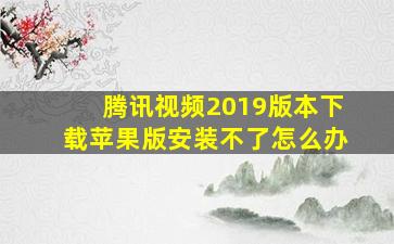 腾讯视频2019版本下载苹果版安装不了怎么办