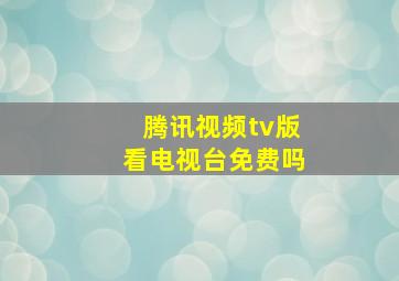 腾讯视频tv版看电视台免费吗