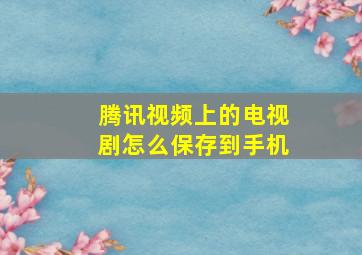 腾讯视频上的电视剧怎么保存到手机