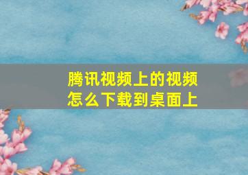 腾讯视频上的视频怎么下载到桌面上