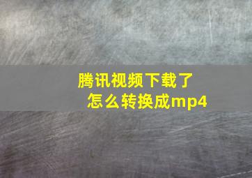 腾讯视频下载了怎么转换成mp4