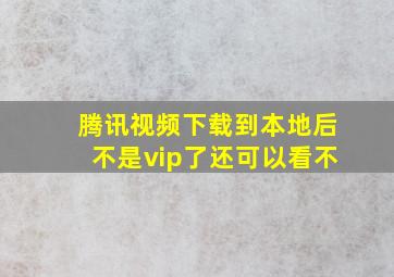 腾讯视频下载到本地后不是vip了还可以看不