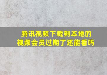 腾讯视频下载到本地的视频会员过期了还能看吗