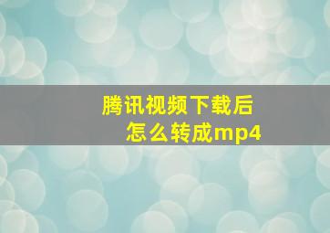 腾讯视频下载后怎么转成mp4