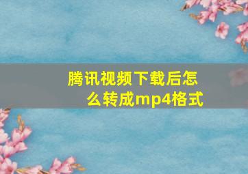 腾讯视频下载后怎么转成mp4格式