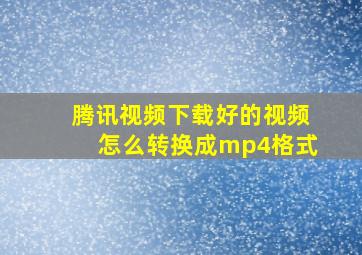 腾讯视频下载好的视频怎么转换成mp4格式