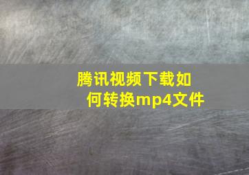 腾讯视频下载如何转换mp4文件