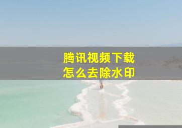 腾讯视频下载怎么去除水印