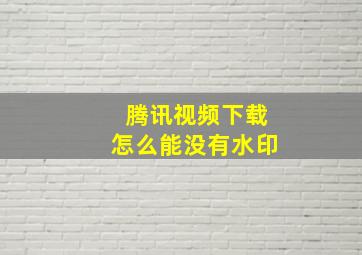 腾讯视频下载怎么能没有水印