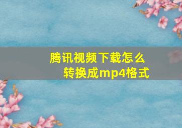 腾讯视频下载怎么转换成mp4格式