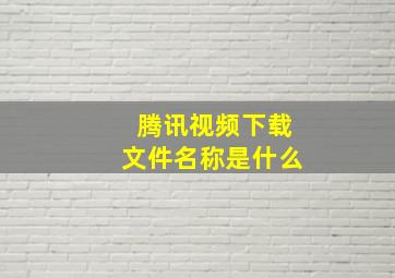 腾讯视频下载文件名称是什么