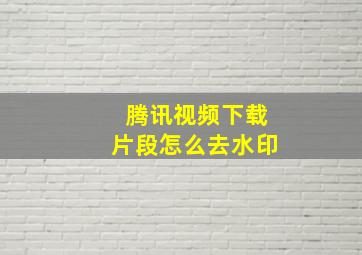 腾讯视频下载片段怎么去水印