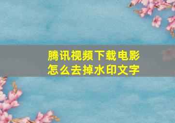 腾讯视频下载电影怎么去掉水印文字