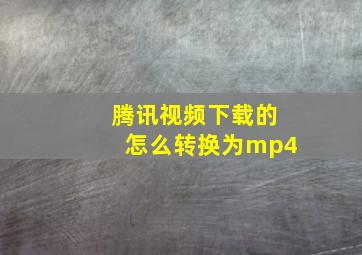 腾讯视频下载的怎么转换为mp4