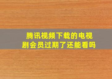 腾讯视频下载的电视剧会员过期了还能看吗