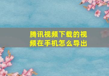 腾讯视频下载的视频在手机怎么导出