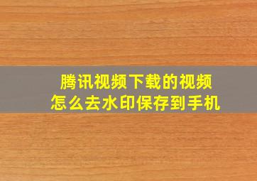 腾讯视频下载的视频怎么去水印保存到手机