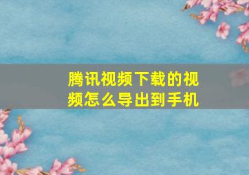 腾讯视频下载的视频怎么导出到手机