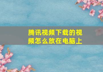 腾讯视频下载的视频怎么放在电脑上