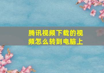 腾讯视频下载的视频怎么转到电脑上