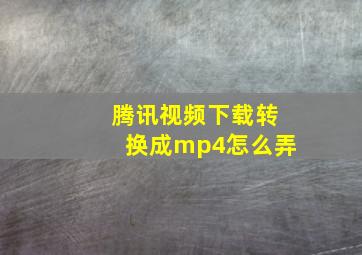 腾讯视频下载转换成mp4怎么弄