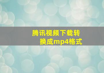 腾讯视频下载转换成mp4格式