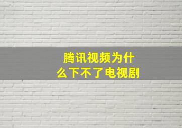 腾讯视频为什么下不了电视剧