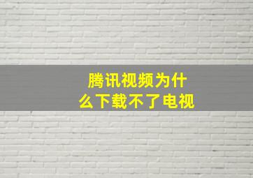 腾讯视频为什么下载不了电视