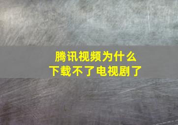 腾讯视频为什么下载不了电视剧了