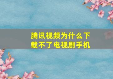 腾讯视频为什么下载不了电视剧手机