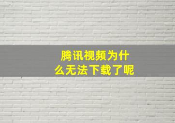 腾讯视频为什么无法下载了呢