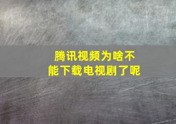 腾讯视频为啥不能下载电视剧了呢