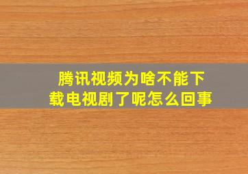 腾讯视频为啥不能下载电视剧了呢怎么回事