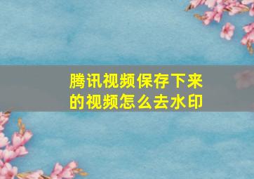 腾讯视频保存下来的视频怎么去水印