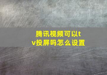 腾讯视频可以tv投屏吗怎么设置