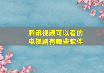 腾讯视频可以看的电视剧有哪些软件