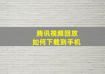 腾讯视频回放如何下载到手机