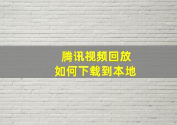 腾讯视频回放如何下载到本地