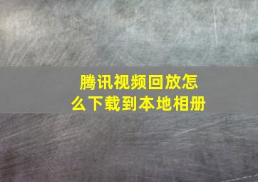 腾讯视频回放怎么下载到本地相册