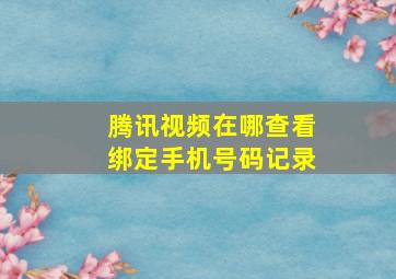 腾讯视频在哪查看绑定手机号码记录