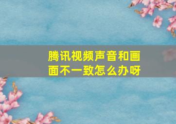 腾讯视频声音和画面不一致怎么办呀