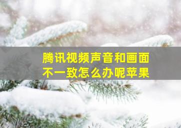 腾讯视频声音和画面不一致怎么办呢苹果